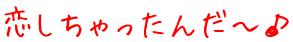 恋しちゃったんだ〜♪