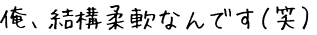 俺、結構柔軟なんです（笑）