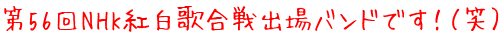 第56回NHK紅白歌合戦出場バンドです！（笑）